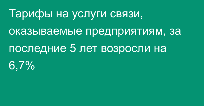 Тарифы на услуги связи, оказываемые предприятиям, за последние 5 лет возросли на 6,7%