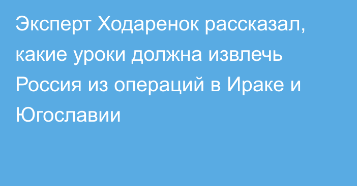 Эксперт Ходаренок рассказал, какие уроки должна извлечь Россия из операций в Ираке и Югославии