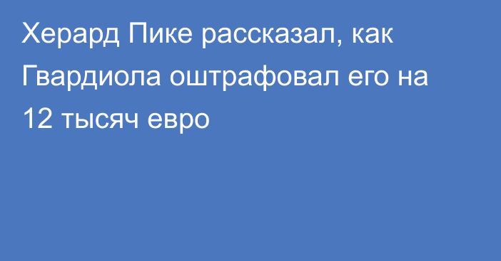 Херард Пике рассказал, как Гвардиола оштрафовал его на 12 тысяч евро