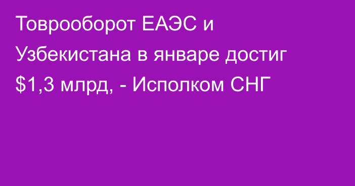 Товрооборот ЕАЭС и Узбекистана в январе достиг $1,3 млрд, - Исполком СНГ