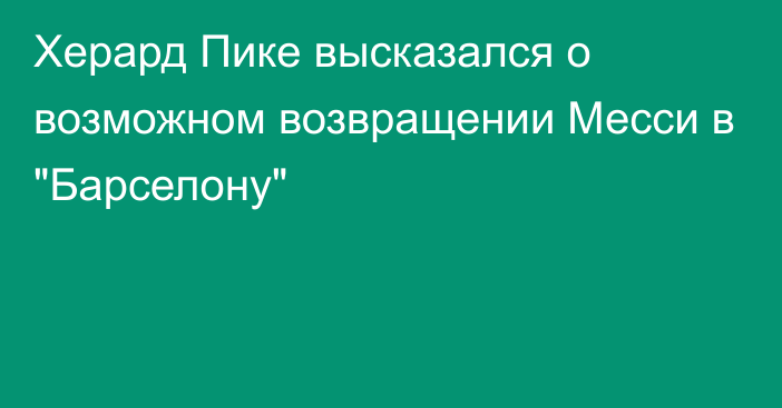 Херард Пике высказался о возможном возвращении Месси в 