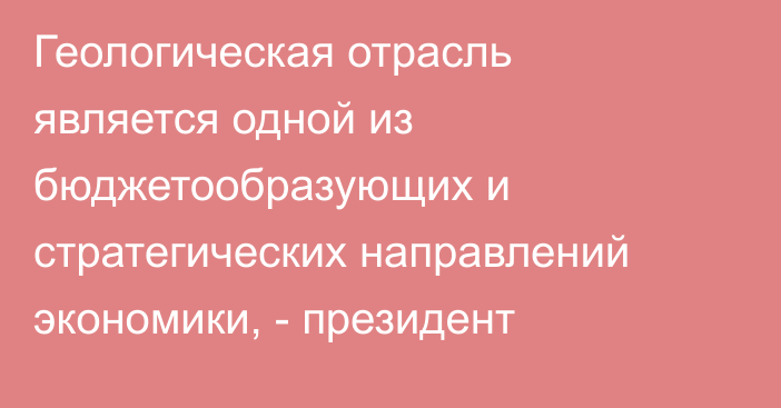 Геологическая отрасль является одной из бюджетообразующих и стратегических направлений экономики, - президент