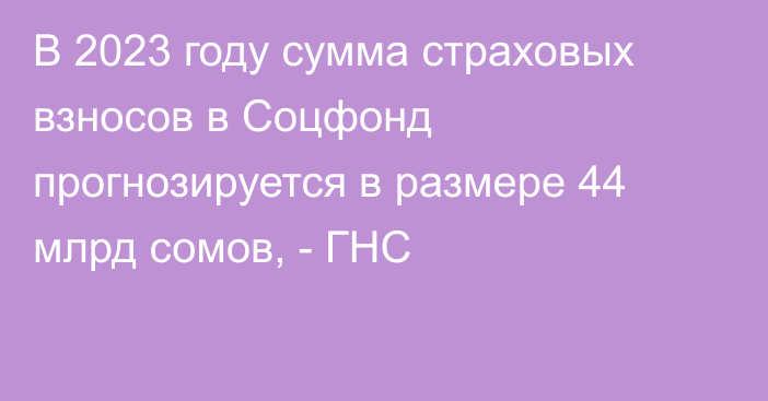 В 2023 году сумма страховых взносов в Соцфонд прогнозируется в размере 44 млрд сомов, - ГНС