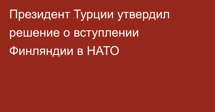 Президент Турции утвердил решение о вступлении Финляндии в НАТО