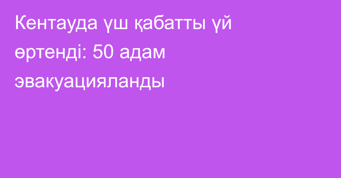 Кентауда үш қабатты үй өртенді: 50 адам эвакуацияланды