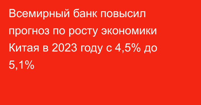 Всемирный банк повысил прогноз по росту экономики Китая в 2023 году с 4,5% до 5,1%