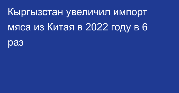 Кыргызстан увеличил импорт мяса из Китая в 2022 году в 6 раз