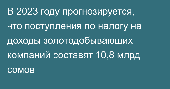 В 2023 году прогнозируется, что поступления по налогу на доходы золотодобывающих компаний составят 10,8 млрд сомов