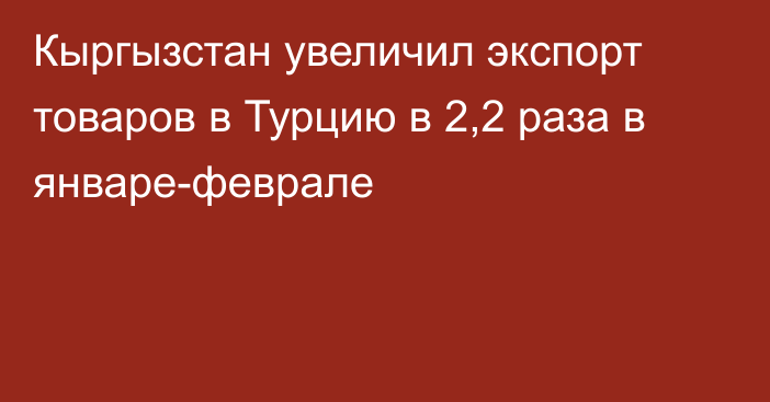 Кыргызстан увеличил экспорт товаров в Турцию в 2,2 раза в январе-феврале