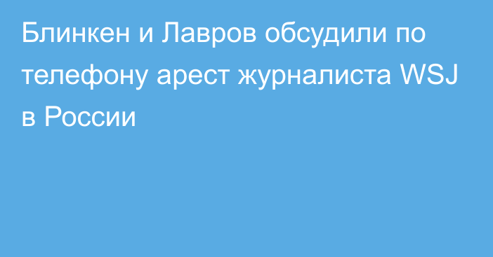 Блинкен и Лавров  обсудили по телефону арест журналиста WSJ в России