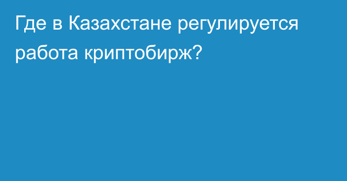 Где в Казахстане регулируется работа криптобирж?