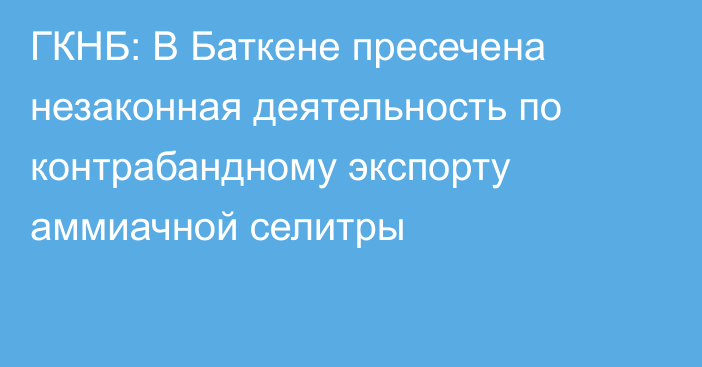 ГКНБ: В Баткене пресечена незаконная деятельность по контрабандному экспорту аммиачной селитры