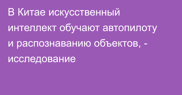 В Китае искусственный интеллект обучают автопилоту и распознаванию объектов, - исследование