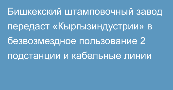 Бишкекский штамповочный завод передаст  «Кыргызиндустрии» в безвозмездное пользование  2 подстанции и кабельные линии