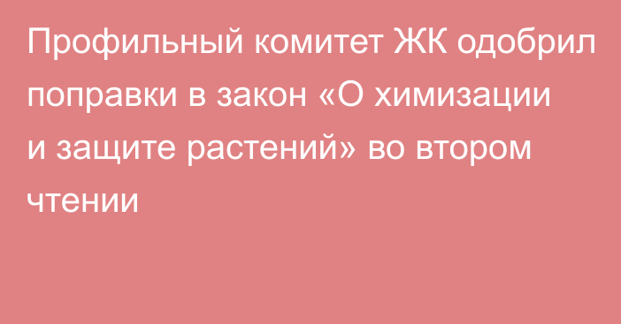 Профильный комитет ЖК одобрил поправки в закон «О химизации и защите растений» во втором чтении