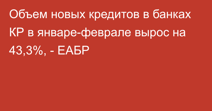 Объем новых кредитов в банках КР в январе-феврале вырос на 43,3%, - ЕАБР