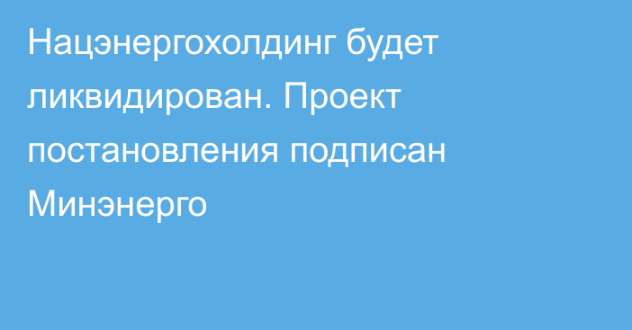 Нацэнергохолдинг будет ликвидирован. Проект постановления подписан Минэнерго