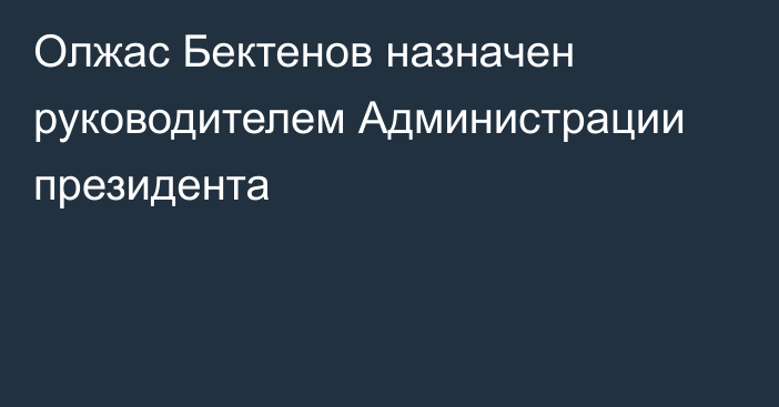 Олжас Бектенов назначен руководителем Администрации президента