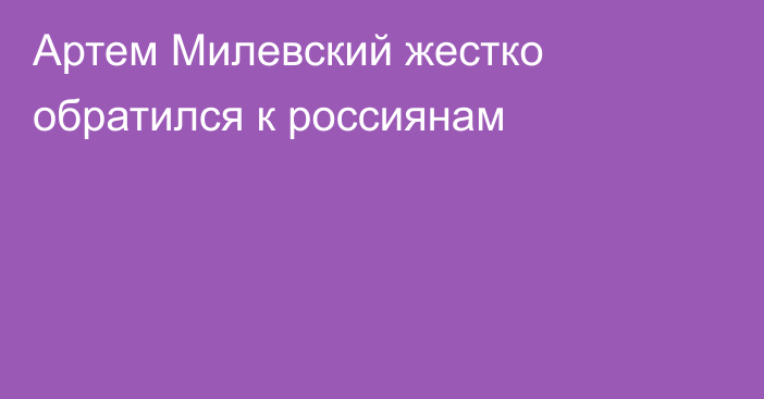 Артем Милевский жестко обратился к россиянам