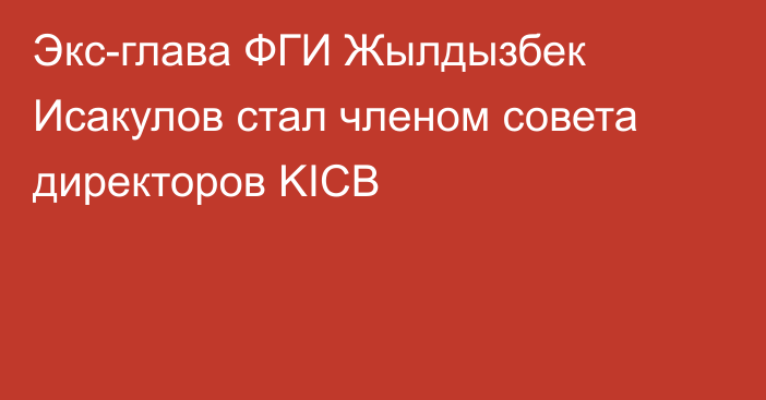 Экс-глава ФГИ Жылдызбек Исакулов стал членом совета директоров KICB