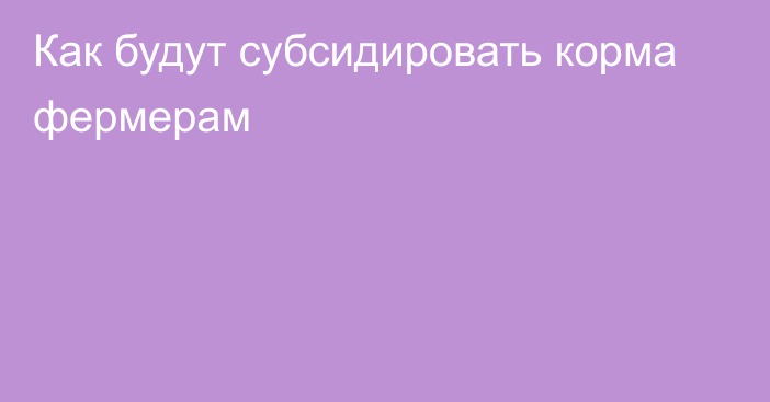 Как будут субсидировать корма фермерам