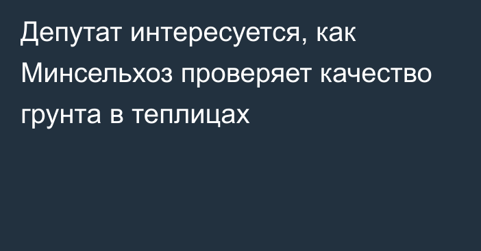 Депутат интересуется,  как Минсельхоз проверяет качество грунта в теплицах