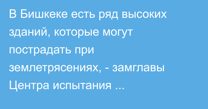 В Бишкеке есть ряд высоких зданий, которые могут пострадать при землетрясениях, -  замглавы Центра испытания сейсмостойкости сооружений