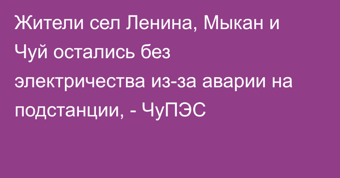 Жители сел Ленина, Мыкан и Чуй остались без электричества из-за аварии на подстанции, - ЧуПЭС