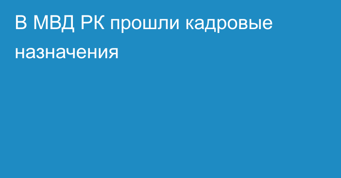 В МВД РК прошли кадровые назначения