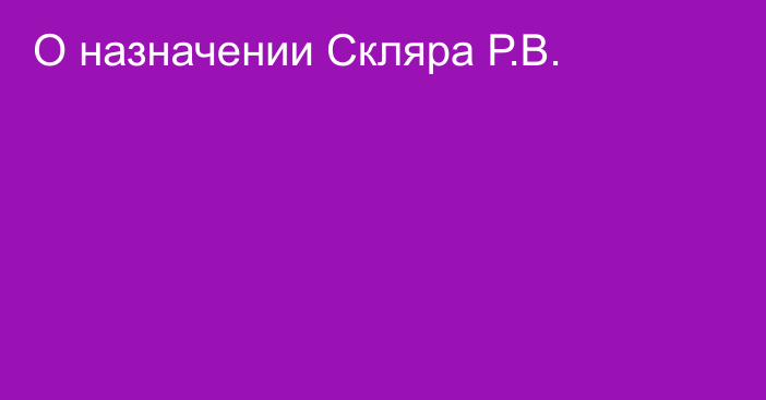 О назначении Скляра Р.В.