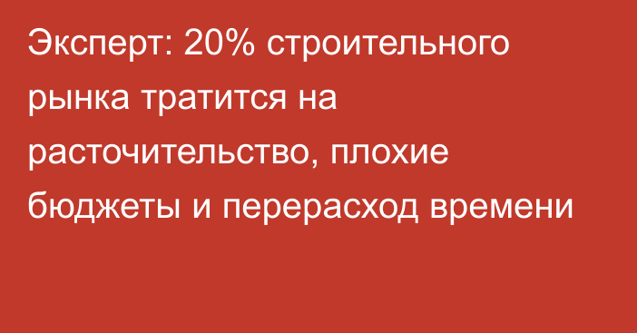 Эксперт: 20% строительного рынка тратится на расточительство, плохие бюджеты и перерасход времени