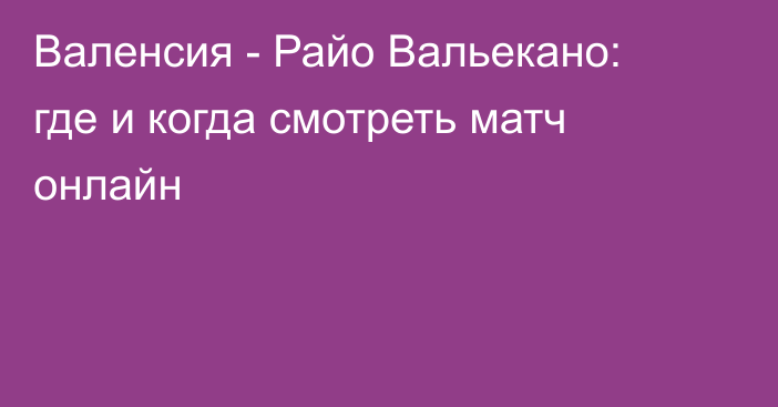 Валенсия -  Райо Вальекано: где и когда смотреть матч онлайн