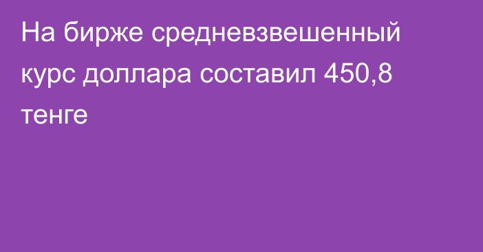 На бирже cредневзвешенный курс доллара составил 450,8 тенге