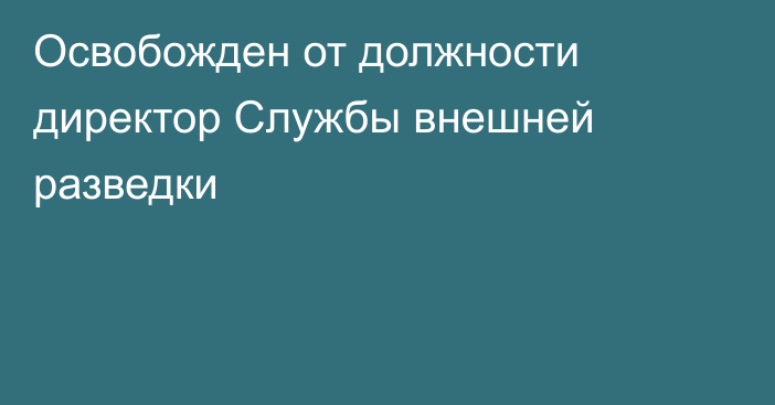 Освобожден от должности директор Службы внешней разведки