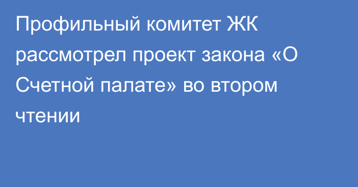 Профильный комитет ЖК рассмотрел проект закона «О Счетной палате» во втором чтении