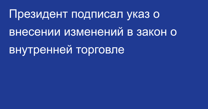 Президент подписал указ о внесении изменений в закон о внутренней торговле