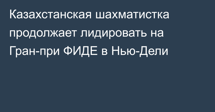 Казахстанская шахматистка продолжает лидировать на Гран-при ФИДЕ в Нью-Дели