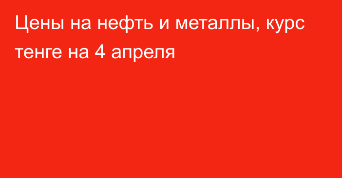 Цены на нефть и металлы, курс тенге на 4 апреля