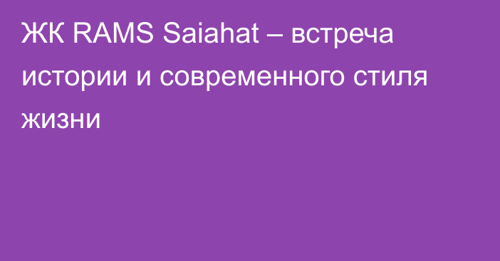 ЖК RAMS Saiahat – встреча истории и современного стиля жизни