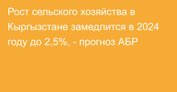 Рост сельского хозяйства в Кыргызстане замедлится в 2024 году до 2,5%, - прогноз АБР