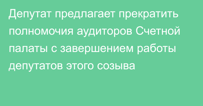 Депутат предлагает прекратить полномочия аудиторов Счетной палаты с завершением работы депутатов этого созыва