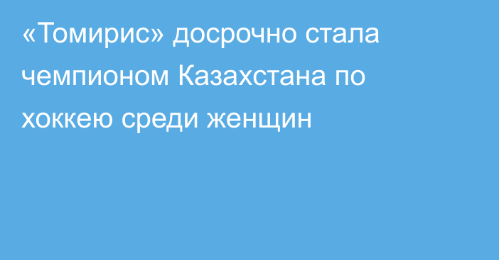 «Томирис» досрочно стала чемпионом Казахстана по хоккею среди женщин