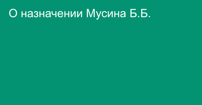 О назначении Мусина Б.Б.