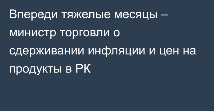 Впереди тяжелые месяцы – министр торговли о сдерживании инфляции и цен на продукты в РК