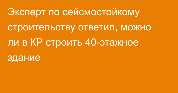 Эксперт по сейсмостойкому строительству ответил, можно ли в КР строить 40-этажное здание