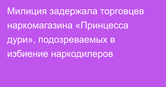 Милиция задержала торговцев наркомагазина «Принцесса дури», подозреваемых в избиение наркодилеров