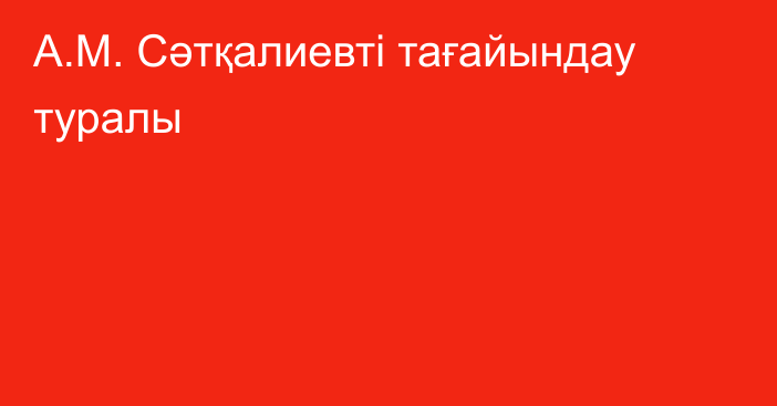 А.М. Сәтқалиевті тағайындау туралы