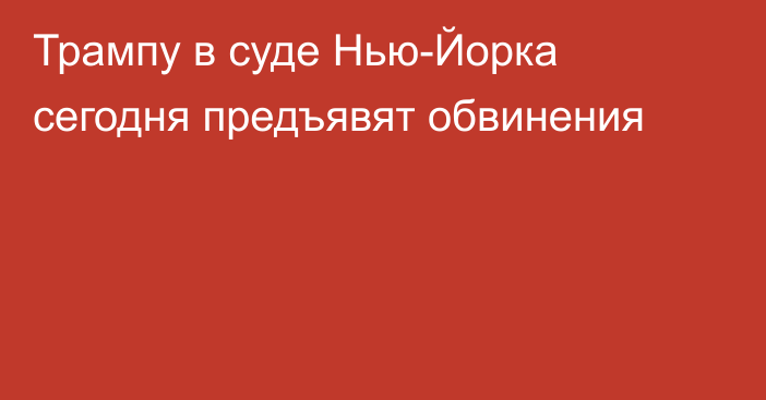 Трампу в суде Нью-Йорка сегодня предъявят обвинения