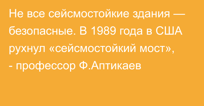 Не все сейсмостойкие здания — безопасные. В 1989 года в США рухнул «сейсмостойкий мост», - профессор Ф.Аптикаев