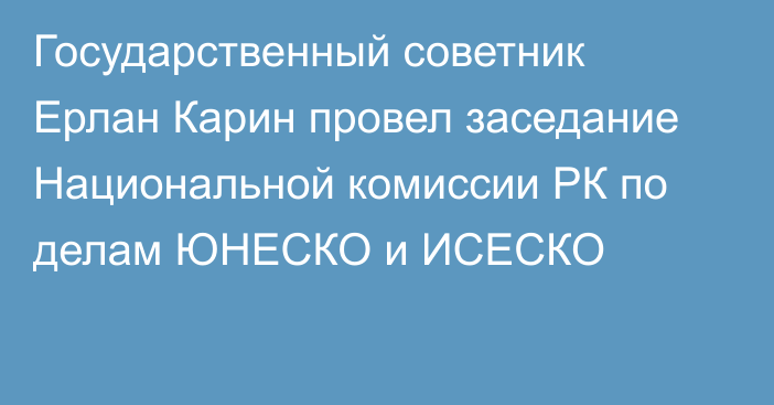 Государственный советник Ерлан Карин провел заседание Национальной комиссии РК по делам ЮНЕСКО и ИСЕСКО